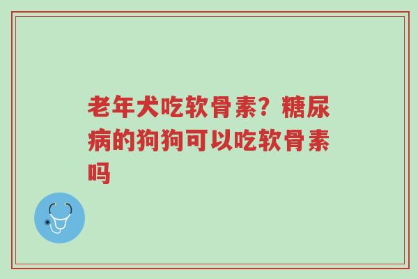 老年犬吃软骨素?糖尿病的狗狗可以吃软骨素吗-第1张图片-超越 老年犬吃软骨素?糖尿病的狗狗可以吃软骨素吗-第1张图片-超越