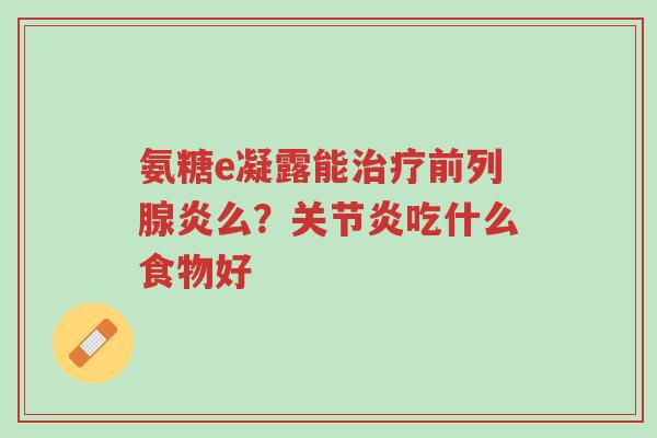 氨糖e凝露能治疗前列腺炎么？关节炎吃什么食物好-第1张图片-超越
