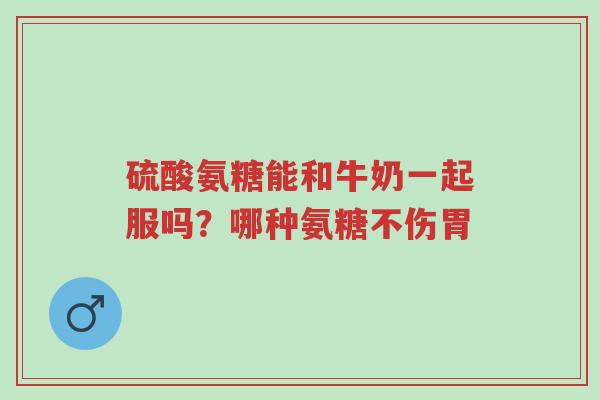 硫酸氨糖能和牛奶一起服吗?哪种氨糖不伤胃-第1张图片-超越 硫酸氨糖能和牛奶一起服吗?哪种氨糖不伤胃-第1张图片-超越