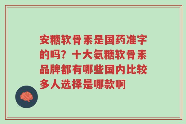 安糖软骨素是国药准字的吗?十大氨糖软骨素品牌都有哪些国内比较多人选择是哪款啊-第1张图片-超越 安糖软骨素是国药准字的吗?十大氨糖软骨素品牌都有哪些国内比较多人选择是哪款啊-第1张图片-超越