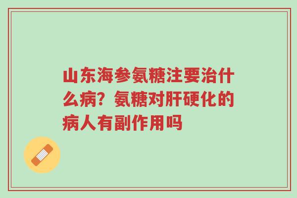 山东海参氨糖注要治什么病?氨糖对肝硬化的病人有副作用吗-第1张图片-超越 山东海参氨糖注要治什么病?氨糖对肝硬化的病人有副作用吗-第1张图片-超越