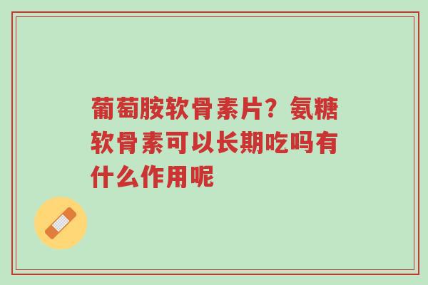 葡萄胺软骨素片？氨糖软骨素可以长期吃吗有什么作用呢-第1张图片-超越