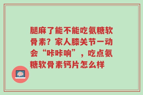腿麻了能不能吃氨糖软骨素?家人膝关节一动会“咔咔响”,吃点氨糖软骨素钙片怎么样-第1张图片-超越 腿麻了能不能吃氨糖软骨素?家人膝关节一动会“咔咔响”,吃点氨糖软骨素钙片怎么样-第1张图片-超越