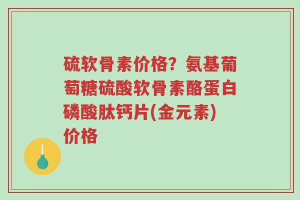 硫软骨素价格?氨基葡萄糖硫酸软骨素酪蛋白磷酸肽钙片(金元素)价格-第1张图片-超越 硫软骨素价格?氨基葡萄糖硫酸软骨素酪蛋白磷酸肽钙片(金元素)价格-第1张图片-超越