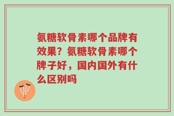 氨糖软骨素哪个品牌有效果？氨糖软骨素哪个牌子好，国内国外有什么区别吗-第1张图片-超越