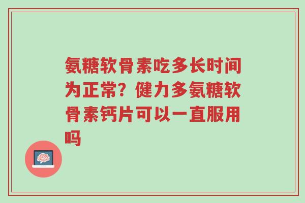 氨糖软骨素吃多长时间为正常?健力多氨糖软骨素钙片可以一直服用吗-第1张图片-超越 氨糖软骨素吃多长时间为正常?健力多氨糖软骨素钙片可以一直服用吗-第1张图片-超越