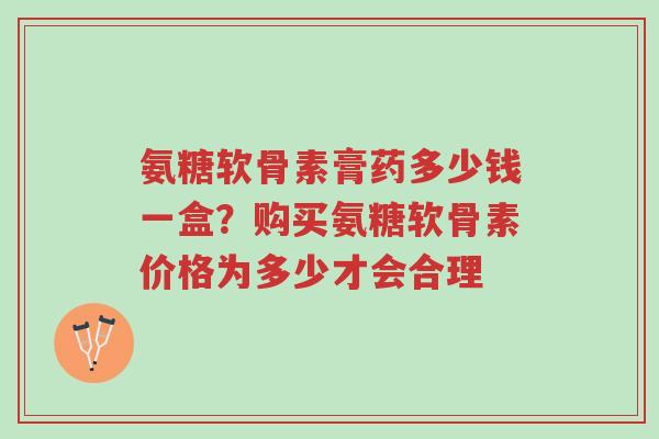 氨糖软骨素膏药多少钱一盒?购买氨糖软骨素价格为多少才会合理-第1张图片-超越 氨糖软骨素膏药多少钱一盒?购买氨糖软骨素价格为多少才会合理-第1张图片-超越