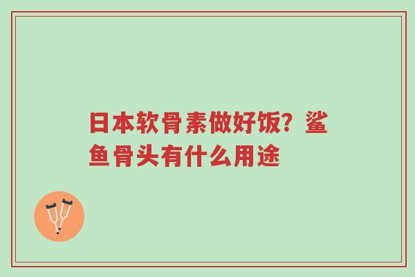 日本软骨素做好饭?鲨鱼骨头有什么用途-第1张图片-超越 日本软骨素做好饭?鲨鱼骨头有什么用途-第1张图片-超越