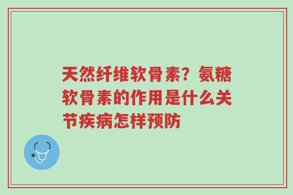 天然纤维软骨素?氨糖软骨素的作用是什么关节疾病怎样预防-第1张图片-超越 天然纤维软骨素?氨糖软骨素的作用是什么关节疾病怎样预防-第1张图片-超越