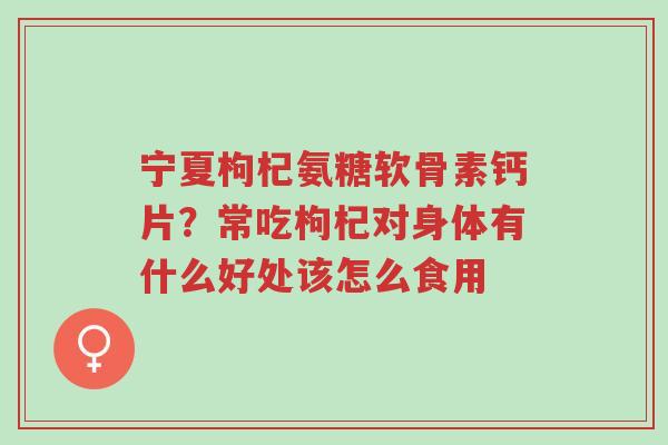 宁夏枸杞氨糖软骨素钙片?常吃枸杞对身体有什么好处该怎么食用-第1张图片-超越 宁夏枸杞氨糖软骨素钙片?常吃枸杞对身体有什么好处该怎么食用-第1张图片-超越