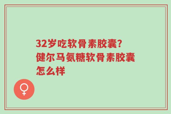 32岁吃软骨素胶囊?健尔马氨糖软骨素胶囊怎么样-第1张图片-超越 32岁吃软骨素胶囊?健尔马氨糖软骨素胶囊怎么样-第1张图片-超越