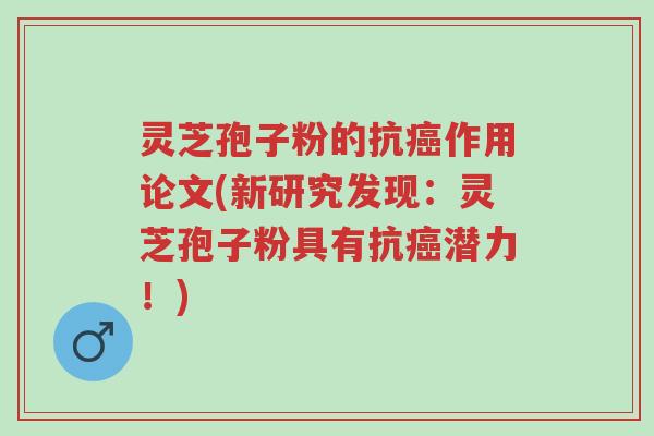 灵芝孢子粉的抗癌作用论文(新研究发现:灵芝孢子粉具有抗癌潜力!)-第1张图片-超越 灵芝孢子粉的抗癌作用论文(新研究发现:灵芝孢子粉具有抗癌潜力!)-第1张图片-超越
