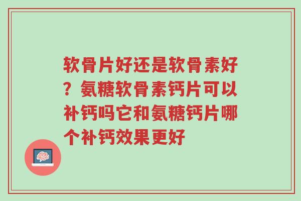 软骨片好还是软骨素好?氨糖软骨素钙片可以补钙吗它和氨糖钙片哪个补钙效果更好-第1张图片-超越 软骨片好还是软骨素好?氨糖软骨素钙片可以补钙吗它和氨糖钙片哪个补钙效果更好-第1张图片-超越