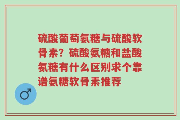 硫酸葡萄氨糖与硫酸软骨素?硫酸氨糖和盐酸氨糖有什么区别求个靠谱氨糖软骨素推荐-第1张图片-超越 硫酸葡萄氨糖与硫酸软骨素?硫酸氨糖和盐酸氨糖有什么区别求个靠谱氨糖软骨素推荐-第1张图片-超越