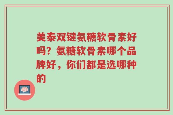 美泰双键氨糖软骨素好吗?氨糖软骨素哪个品牌好,你们都是选哪种的-第1张图片-超越 美泰双键氨糖软骨素好吗?氨糖软骨素哪个品牌好,你们都是选哪种的-第1张图片-超越