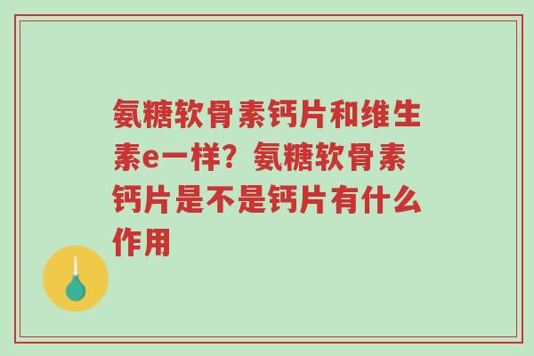氨糖软骨素钙片和维生素e一样?氨糖软骨素钙片是不是钙片有什么作用-第1张图片-超越 氨糖软骨素钙片和维生素e一样?氨糖软骨素钙片是不是钙片有什么作用-第1张图片-超越