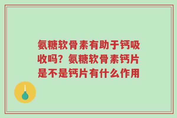 氨糖软骨素有助于钙吸收吗?氨糖软骨素钙片是不是钙片有什么作用-第1张图片-超越 氨糖软骨素有助于钙吸收吗?氨糖软骨素钙片是不是钙片有什么作用-第1张图片-超越