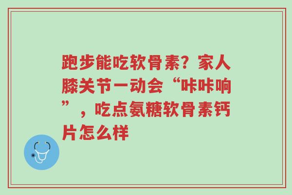 跑步能吃软骨素?家人膝关节一动会“咔咔响”,吃点氨糖软骨素钙片怎么样-第1张图片-超越 跑步能吃软骨素?家人膝关节一动会“咔咔响”,吃点氨糖软骨素钙片怎么样-第1张图片-超越