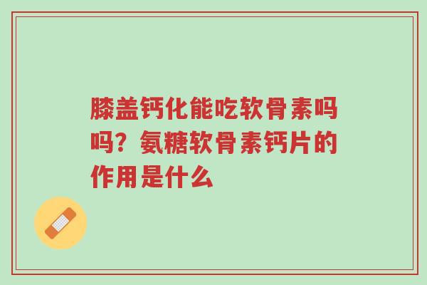 膝盖钙化能吃软骨素吗吗?氨糖软骨素钙片的作用是什么-第1张图片-超越 膝盖钙化能吃软骨素吗吗?氨糖软骨素钙片的作用是什么-第1张图片-超越