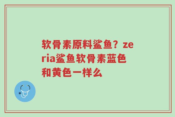 软骨素原料鲨鱼?zeria鲨鱼软骨素蓝色和黄色一样么-第1张图片-超越 软骨素原料鲨鱼?zeria鲨鱼软骨素蓝色和黄色一样么-第1张图片-超越