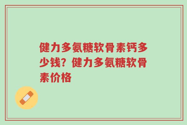 健力多氨糖软骨素钙多少钱?健力多氨糖软骨素价格-第1张图片-超越 健力多氨糖软骨素钙多少钱?健力多氨糖软骨素价格-第1张图片-超越