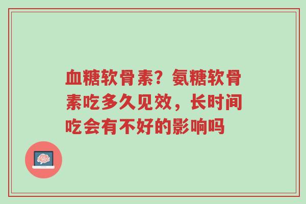 血糖软骨素?氨糖软骨素吃多久见效,长时间吃会有不好的影响吗-第1张图片-超越 血糖软骨素?氨糖软骨素吃多久见效,长时间吃会有不好的影响吗-第1张图片-超越