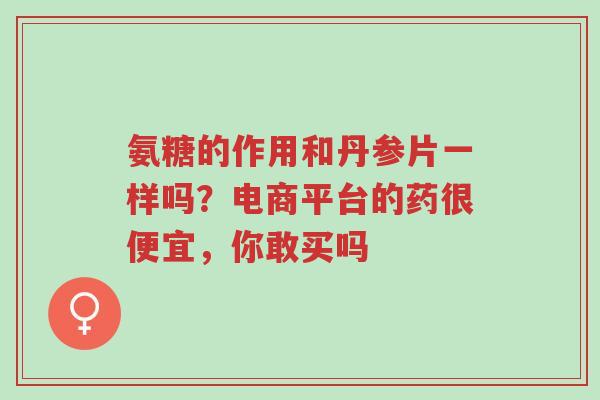 氨糖的作用和丹参片一样吗?电商平台的药很便宜,你敢买吗-第1张图片-超越 氨糖的作用和丹参片一样吗?电商平台的药很便宜,你敢买吗-第1张图片-超越