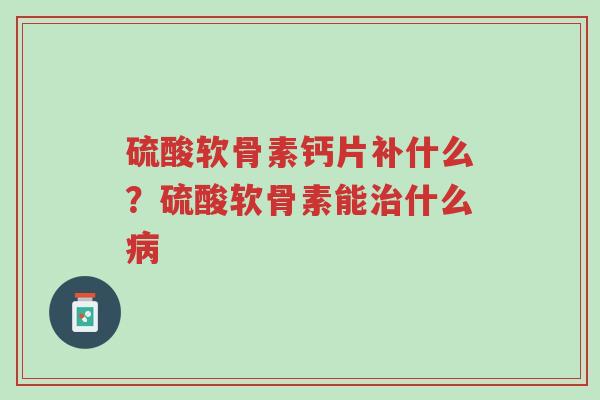 硫酸软骨素钙片补什么?硫酸软骨素能治什么病-第1张图片-超越 硫酸软骨素钙片补什么?硫酸软骨素能治什么病-第1张图片-超越