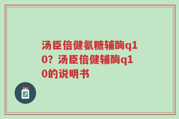 汤臣倍健氨糖辅酶q10?汤臣倍健辅酶q10的说明书-第1张图片-超越 汤臣倍健氨糖辅酶q10?汤臣倍健辅酶q10的说明书-第1张图片-超越
