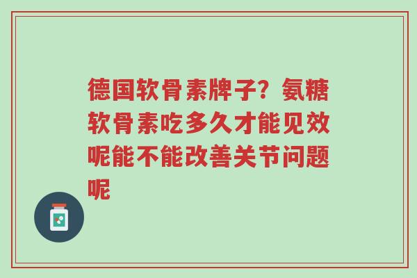 德国软骨素牌子?氨糖软骨素吃多久才能见效呢能不能改善关节问题呢-第1张图片-超越 德国软骨素牌子?氨糖软骨素吃多久才能见效呢能不能改善关节问题呢-第1张图片-超越