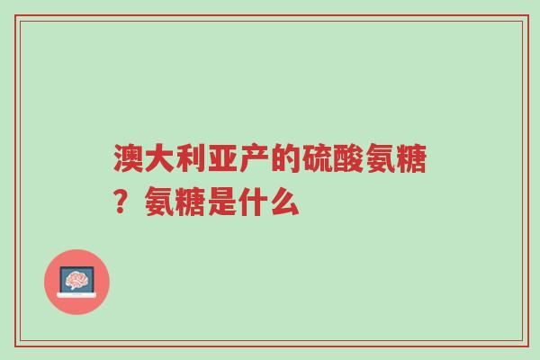 澳大利亚产的硫酸氨糖？氨糖是什么-第1张图片-超越