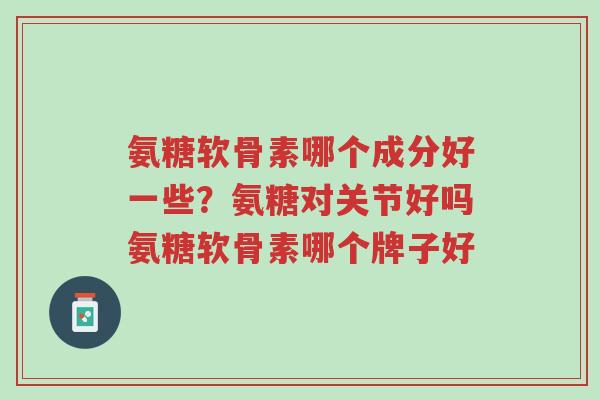 氨糖软骨素哪个成分好一些?氨糖对关节好吗氨糖软骨素哪个牌子好-第1张图片-超越 氨糖软骨素哪个成分好一些?氨糖对关节好吗氨糖软骨素哪个牌子好-第1张图片-超越