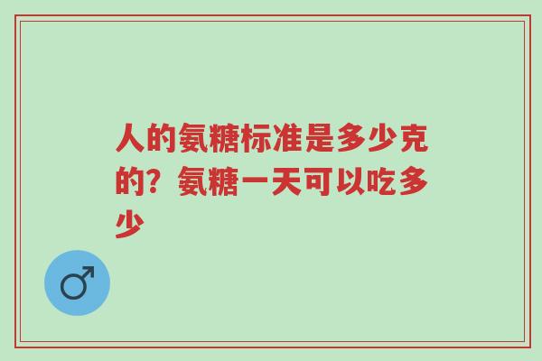人的氨糖标准是多少克的?氨糖一天可以吃多少-第1张图片-超越 人的氨糖标准是多少克的?氨糖一天可以吃多少-第1张图片-超越