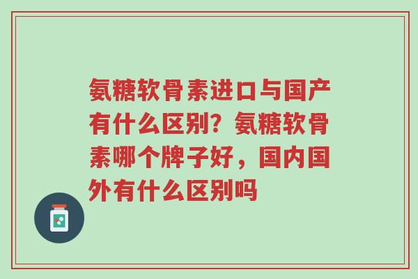 氨糖软骨素进口与国产有什么区别?氨糖软骨素哪个牌子好,国内国外有什么区别吗-第1张图片-超越 氨糖软骨素进口与国产有什么区别?氨糖软骨素哪个牌子好,国内国外有什么区别吗-第1张图片-超越