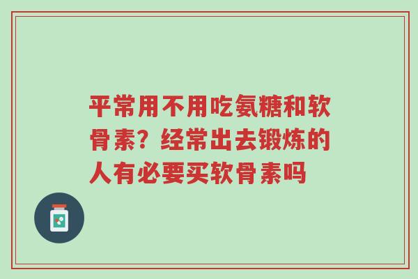 平常用不用吃氨糖和软骨素?经常出去锻炼的人有必要买软骨素吗-第1张图片-超越 平常用不用吃氨糖和软骨素?经常出去锻炼的人有必要买软骨素吗-第1张图片-超越