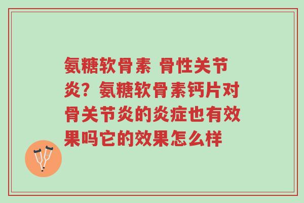氨糖软骨素 骨性关节炎？氨糖软骨素钙片对骨关节炎的炎症也有效果吗它的效果怎么样-第1张图片-超越