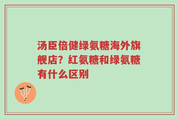 汤臣倍健绿氨糖海外旗舰店?红氨糖和绿氨糖有什么区别-第1张图片-超越 汤臣倍健绿氨糖海外旗舰店?红氨糖和绿氨糖有什么区别-第1张图片-超越