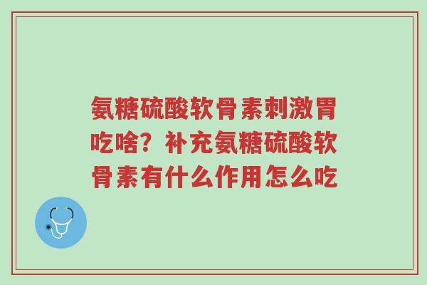 氨糖硫酸软骨素刺激胃吃啥?补充氨糖硫酸软骨素有什么作用怎么吃-第1张图片-超越 氨糖硫酸软骨素刺激胃吃啥?补充氨糖硫酸软骨素有什么作用怎么吃-第1张图片-超越