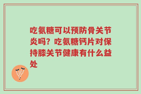 吃氨糖可以预防骨关节炎吗?吃氨糖钙片对保持膝关节健康有什么益处-第1张图片-超越 吃氨糖可以预防骨关节炎吗?吃氨糖钙片对保持膝关节健康有什么益处-第1张图片-超越