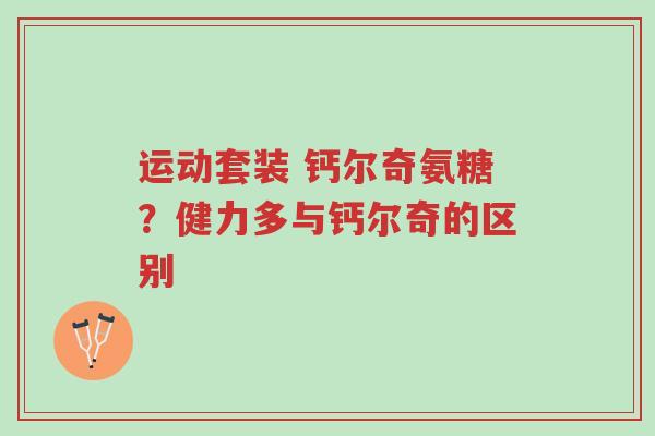 运动套装 钙尔奇氨糖?健力多与钙尔奇的区别-第1张图片-超越 运动套装 钙尔奇氨糖?健力多与钙尔奇的区别-第1张图片-超越
