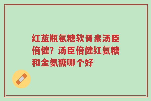 红蓝瓶氨糖软骨素汤臣倍健?汤臣倍健红氨糖和金氨糖哪个好-第1张图片-超越 红蓝瓶氨糖软骨素汤臣倍健?汤臣倍健红氨糖和金氨糖哪个好-第1张图片-超越