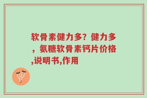 软骨素健力多？健力多，氨糖软骨素钙片价格,说明书,作用-第1张图片-超越