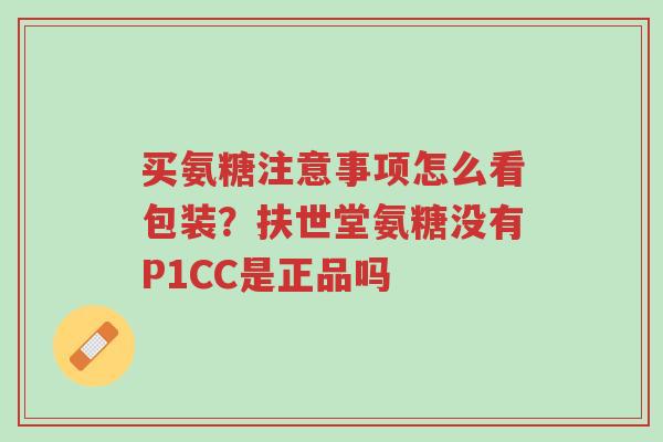 买氨糖注意事项怎么看包装?扶世堂氨糖没有P1CC是正品吗-第1张图片-超越 买氨糖注意事项怎么看包装?扶世堂氨糖没有P1CC是正品吗-第1张图片-超越