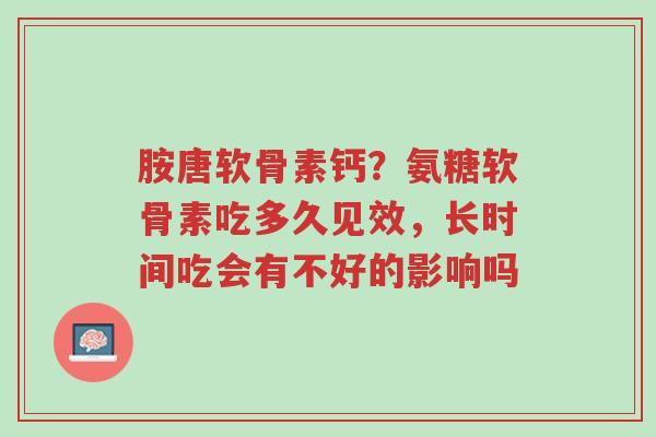 胺唐软骨素钙?氨糖软骨素吃多久见效,长时间吃会有不好的影响吗-第1张图片-超越 胺唐软骨素钙?氨糖软骨素吃多久见效,长时间吃会有不好的影响吗-第1张图片-超越