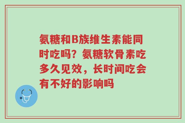 氨糖和B族维生素能同时吃吗?氨糖软骨素吃多久见效,长时间吃会有不好的影响吗-第1张图片-超越 氨糖和B族维生素能同时吃吗?氨糖软骨素吃多久见效,长时间吃会有不好的影响吗-第1张图片-超越