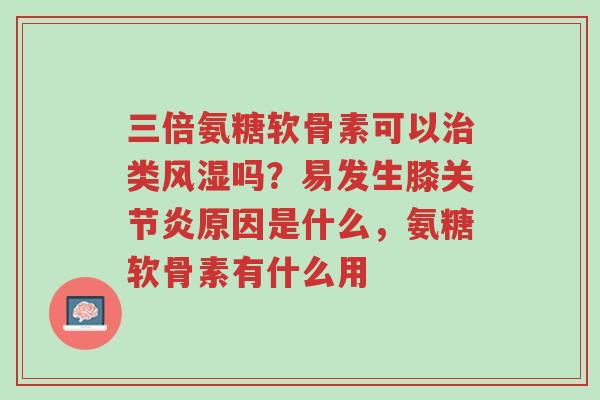 三倍氨糖软骨素可以治类风湿吗?易发生膝关节炎原因是什么,氨糖软骨素有什么用-第1张图片-超越 三倍氨糖软骨素可以治类风湿吗?易发生膝关节炎原因是什么,氨糖软骨素有什么用-第1张图片-超越