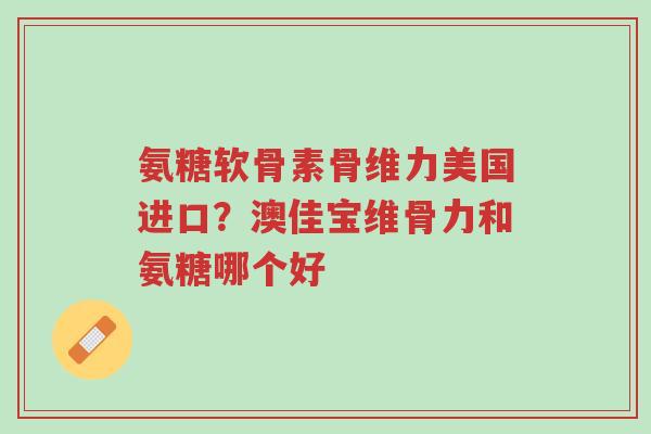氨糖软骨素骨维力美国进口?澳佳宝维骨力和氨糖哪个好-第1张图片-超越 氨糖软骨素骨维力美国进口?澳佳宝维骨力和氨糖哪个好-第1张图片-超越