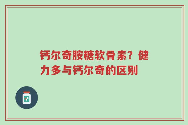 钙尔奇胺糖软骨素?健力多与钙尔奇的区别-第1张图片-超越 钙尔奇胺糖软骨素?健力多与钙尔奇的区别-第1张图片-超越