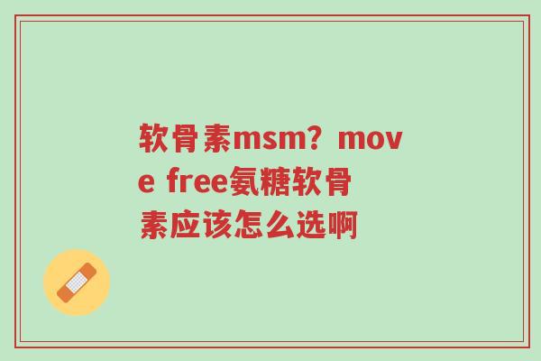 软骨素msm?move free氨糖软骨素应该怎么选啊-第1张图片-超越 软骨素msm?move free氨糖软骨素应该怎么选啊-第1张图片-超越