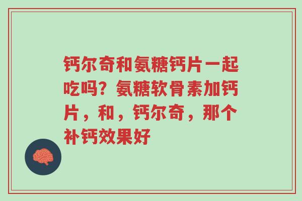 钙尔奇和氨糖钙片一起吃吗?氨糖软骨素加钙片,和,钙尔奇,那个补钙效果好-第1张图片-超越 钙尔奇和氨糖钙片一起吃吗?氨糖软骨素加钙片,和,钙尔奇,那个补钙效果好-第1张图片-超越